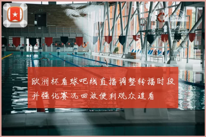 欧洲杯看球吧线直播调整转播时段并强化赛况回放便利观众追看