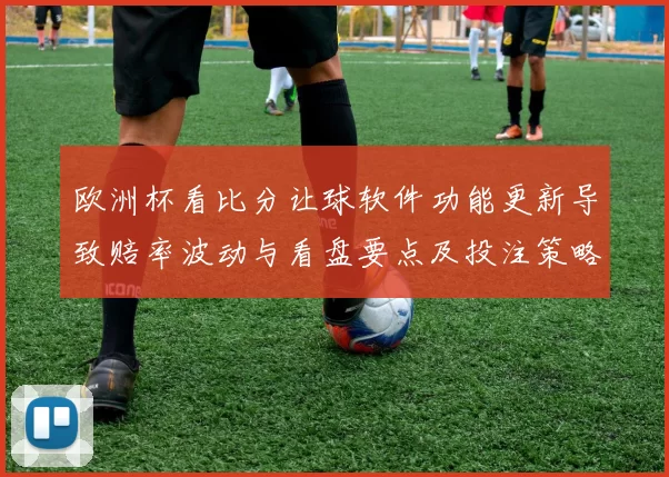 欧洲杯看比分让球软件功能更新导致赔率波动与看盘要点及投注策略分析