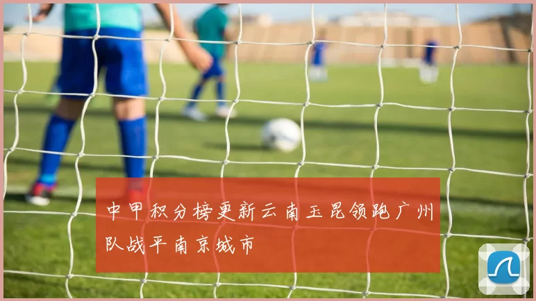 中甲积分榜更新云南玉昆领跑广州队战平南京城市