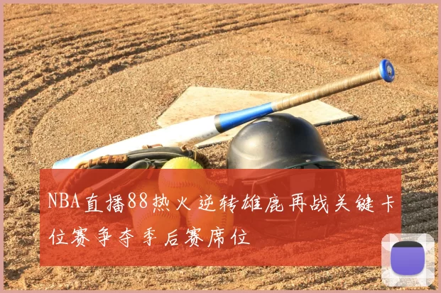 NBA直播88热火逆转雄鹿再战关键卡位赛争夺季后赛席位