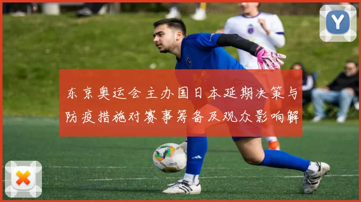 东京奥运会主办国日本延期决策与防疫措施对赛事筹备及观众影响解读