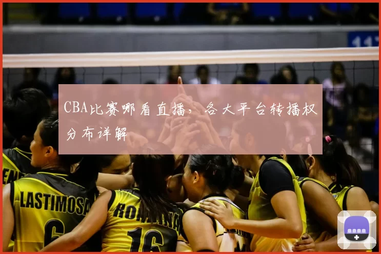 CBA比赛哪看直播，各大平台转播权分布详解