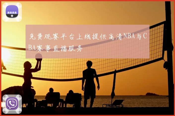 免费观赛平台上线提供高清NBA与CBA赛事直播服务