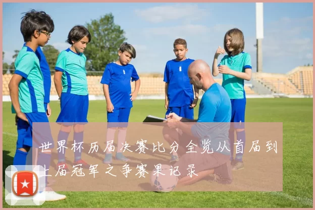 世界杯历届决赛比分全览从首届到上届冠军之争赛果记录