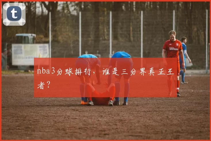 nba3分球排行，谁是三分界真正王者？
