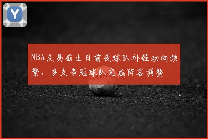 NBA交易截止日前夜球队补强动向频繁，多支争冠球队完成阵容调整