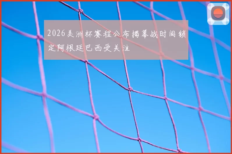 2026美洲杯赛程公布揭幕战时间锁定阿根廷巴西受关注