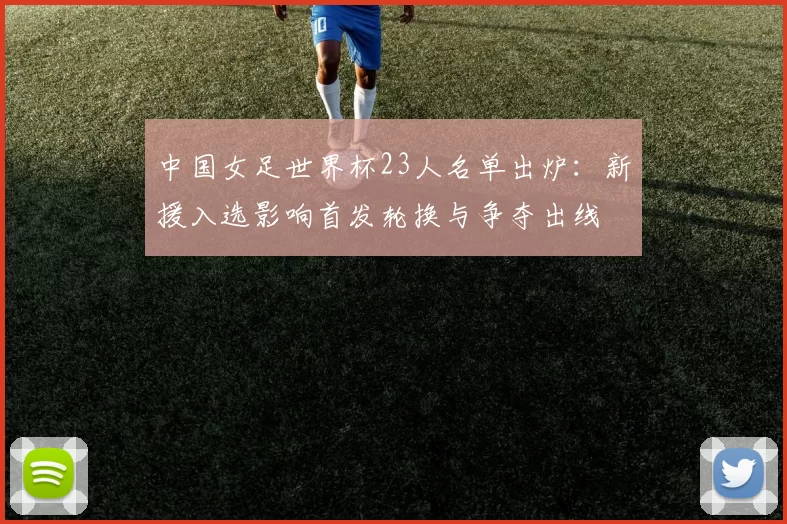 中国女足世界杯23人名单出炉:新援入选影响首发轮换与争夺出线