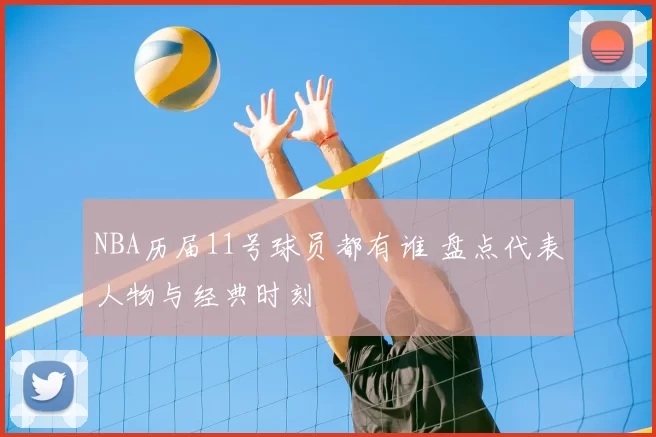 NBA历届11号球员都有谁 盘点代表人物与经典时刻