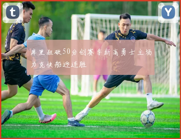 库里狂砍50分创赛季新高勇士主场力克快船迎连胜