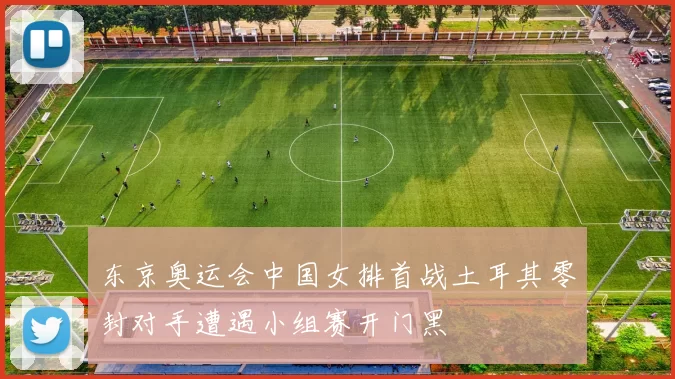 东京奥运会中国女排首战土耳其零封对手遭遇小组赛开门黑