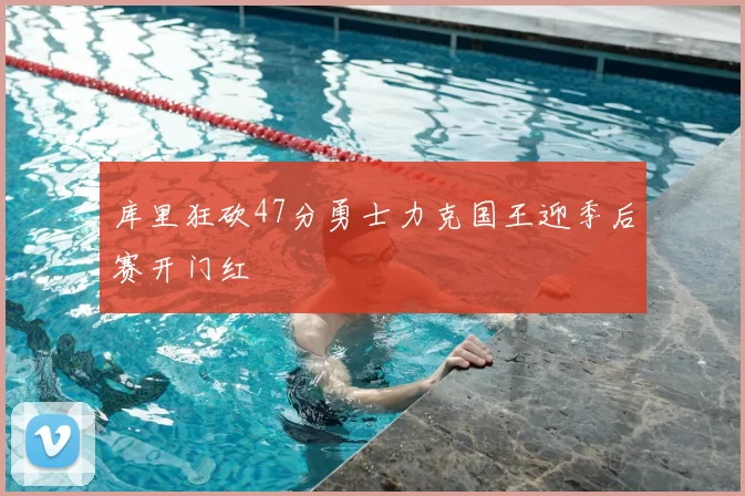 库里狂砍47分勇士力克国王迎季后赛开门红