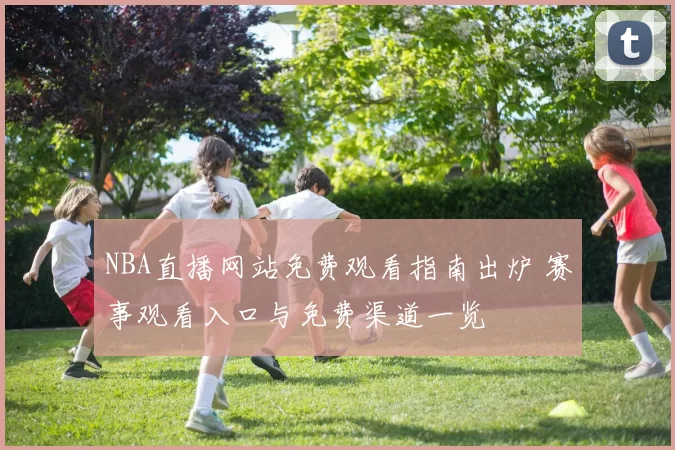 NBA直播网站免费观看指南出炉 赛事观看入口与免费渠道一览