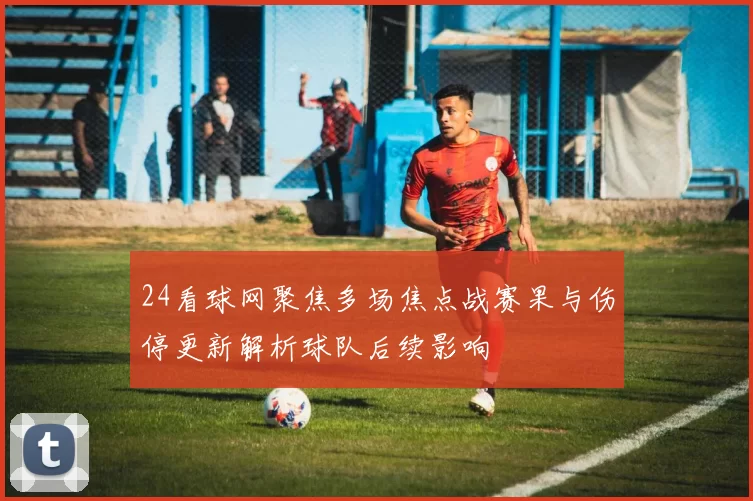 24看球网聚焦多场焦点战赛果与伤停更新解析球队后续影响
