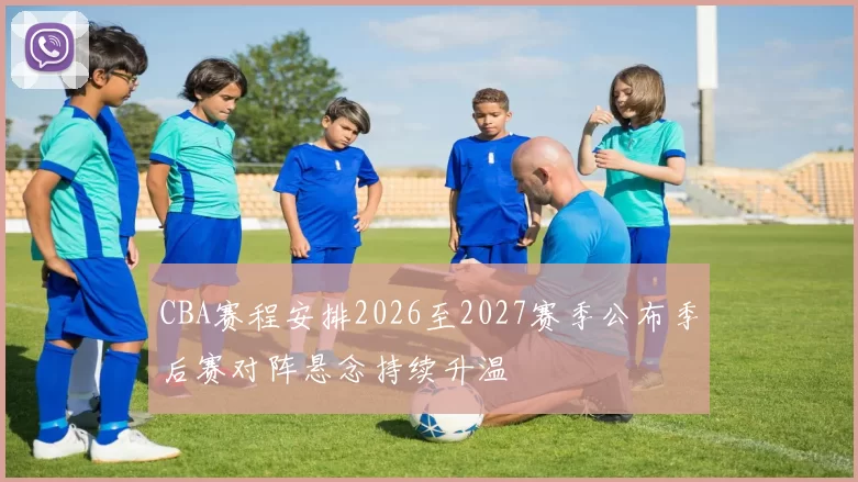 CBA赛程安排2026至2027赛季公布季后赛对阵悬念持续升温