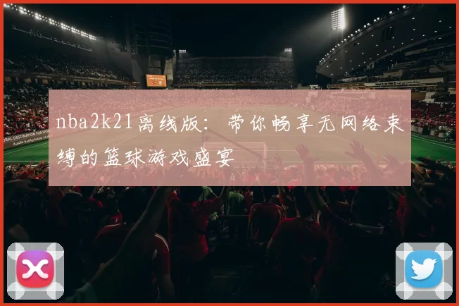 nba2k21离线版：带你畅享无网络束缚的篮球游戏盛宴