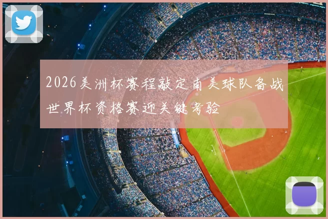 2026美洲杯赛程敲定南美球队备战世界杯资格赛迎关键考验