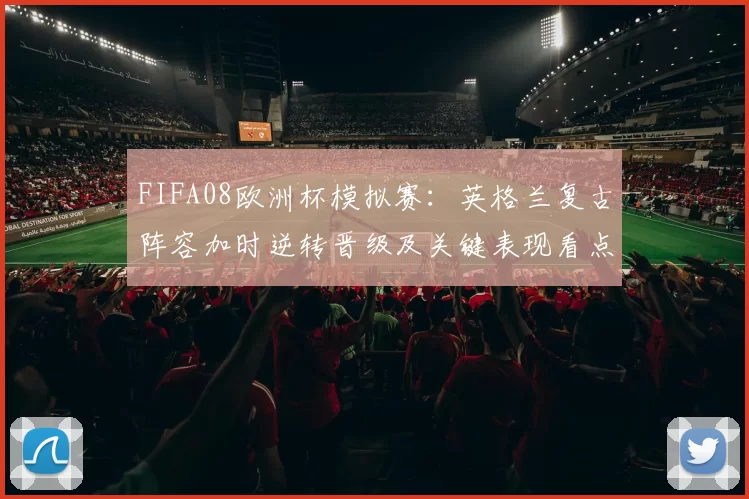 FIFA08欧洲杯模拟赛：英格兰复古阵容加时逆转晋级及关键表现看点