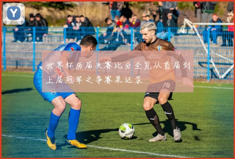 世界杯历届决赛比分全览从首届到上届冠军之争赛果记录
