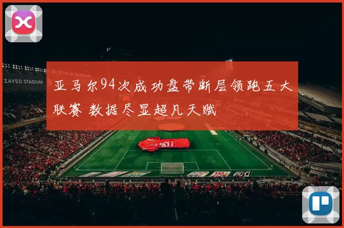 亚马尔94次成功盘带断层领跑五大联赛 数据尽显超凡天赋