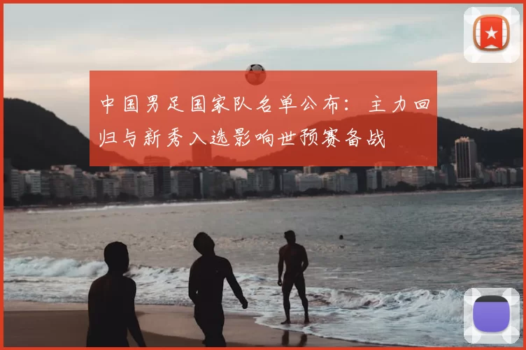 中国男足国家队名单公布：主力回归与新秀入选影响世预赛备战