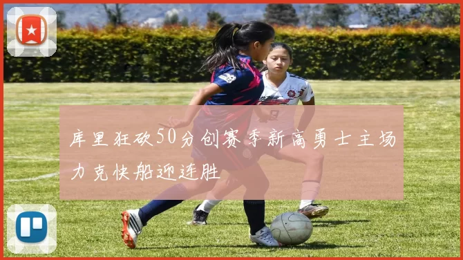 库里狂砍50分创赛季新高勇士主场力克快船迎连胜