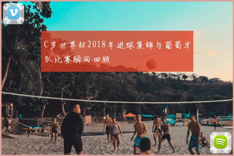 C罗世界杯2018年进球集锦与葡萄牙队比赛瞬间回顾