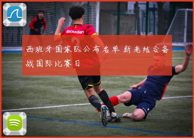 西班牙国家队公布名单 新老结合备战国际比赛日