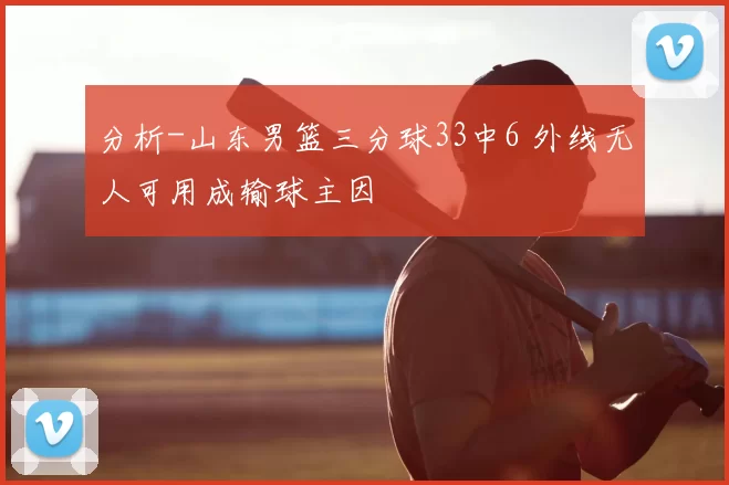 分析-山东男篮三分球33中6 外线无人可用成输球主因