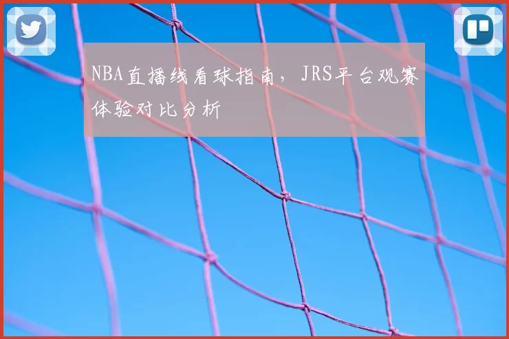 NBA直播线看球指南，JRS平台观赛体验对比分析