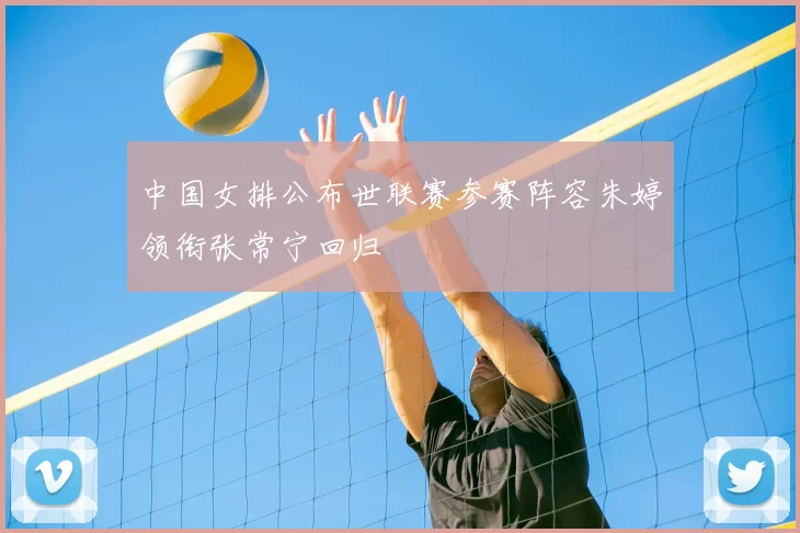 中国女排公布世联赛参赛阵容朱婷领衔张常宁回归