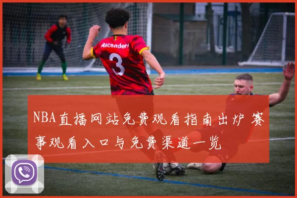 NBA直播网站免费观看指南出炉 赛事观看入口与免费渠道一览