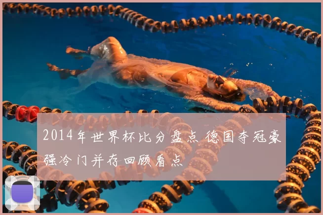 2014年世界杯比分盘点 德国夺冠豪强冷门并存回顾看点