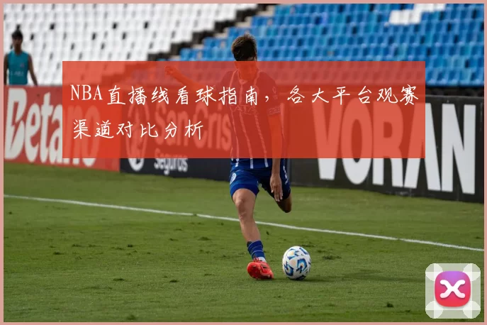 NBA直播线看球指南,各大平台观赛渠道对比分析