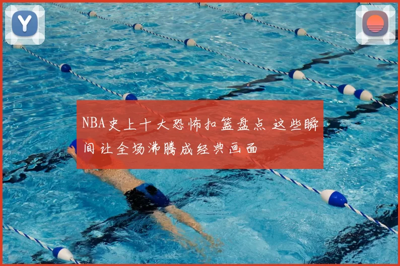 NBA史上十大恐怖扣篮盘点 这些瞬间让全场沸腾成经典画面