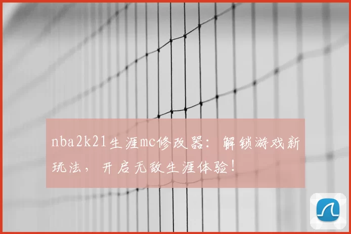 nba2k21生涯mc修改器:解锁游戏新玩法,开启无敌生涯体验!