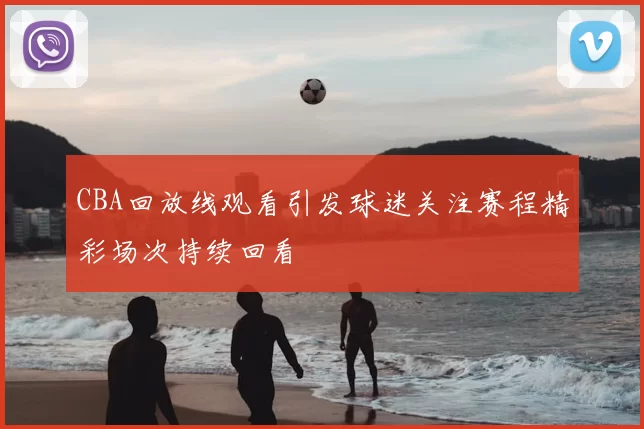 CBA回放线观看引发球迷关注赛程精彩场次持续回看